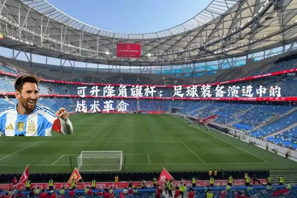 可升降角旗杆：足球装备演进中的战术革命