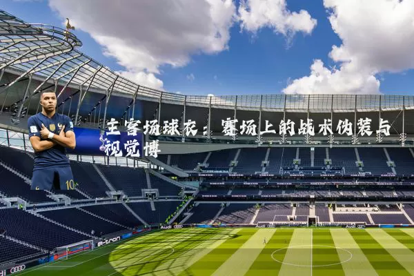 主客场球衣：赛场上的战术伪装与视觉博弈