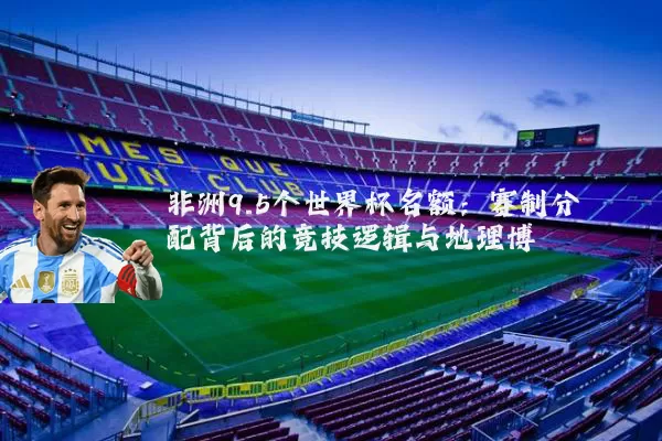 非洲9.5个世界杯名额：赛制分配背后的竞技逻辑与地理博弈