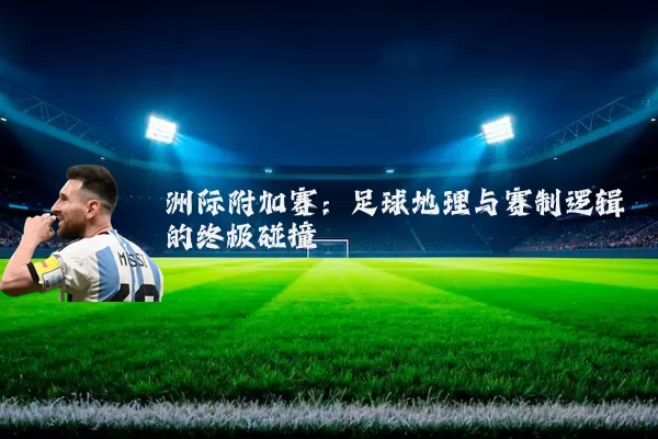 洲际附加赛:足球地理与赛制逻辑的终极碰撞