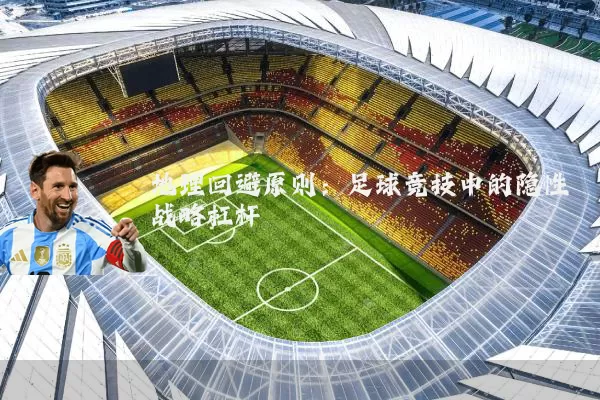 地理回避原则：足球竞技中的隐性战略杠杆