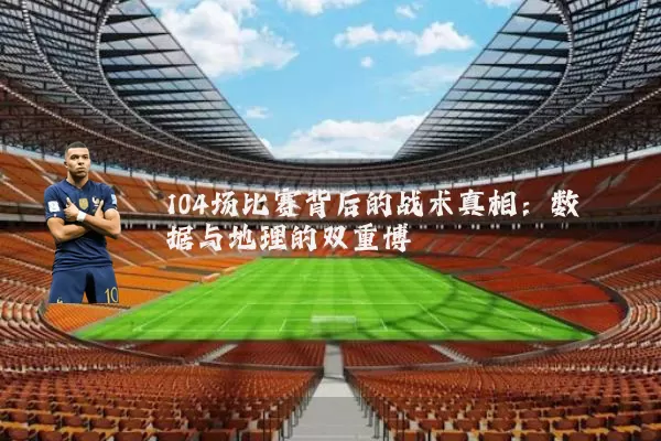 104场比赛背后的战术真相：数据与地理的双重博弈