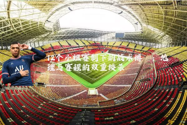 12个小组赛制下的战术博弈:地理与赛程的双重绞杀
