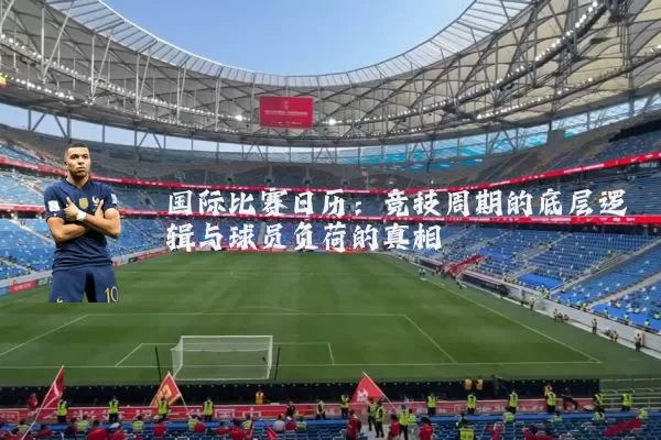 国际比赛日历:竞技周期的底层逻辑与球员负荷的真相