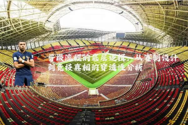 晋级流程的底层逻辑:从赛制设计到竞技真相的穿透性分析