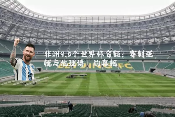 非洲9.5个世界杯名额：赛制逻辑与地理博弈的真相