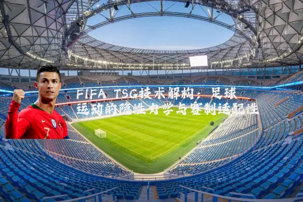 FIFA TSG技术解构:足球运动的隐性力学与赛制适配性