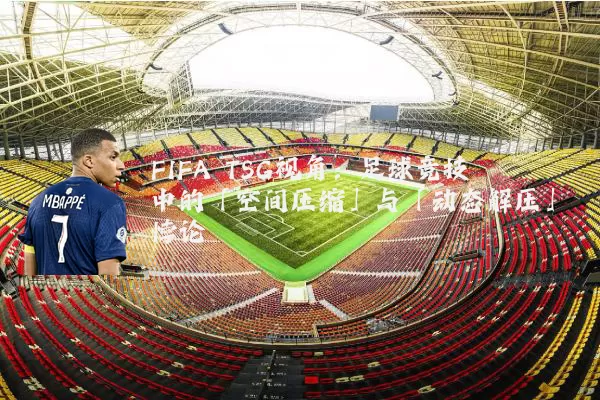 FIFA TSG视角:足球竞技中的「空间压缩」与「动态解压」悖论