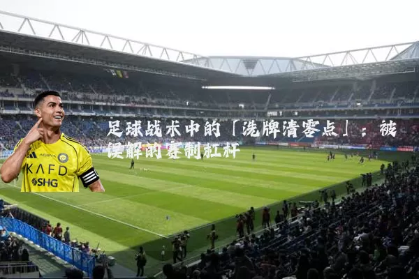 足球战术中的「洗牌清零点」:被误解的赛制杠杆