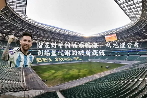潜在对手的战术镜像：从地理分布到能量代谢的破局逻辑