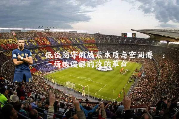 低位防守的战术本质与空间博弈:一场被误解的攻防革命
