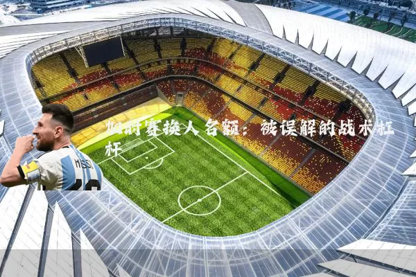 加时赛换人名额:被误解的战术杠杆